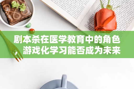 剧本杀在医学教育中的角色，游戏化学习能否成为未来医疗培训的新趋势？