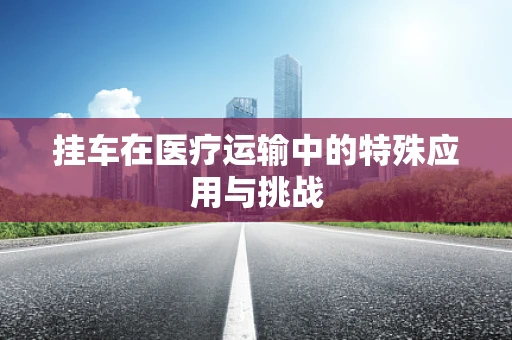 挂车在医疗运输中的特殊应用与挑战