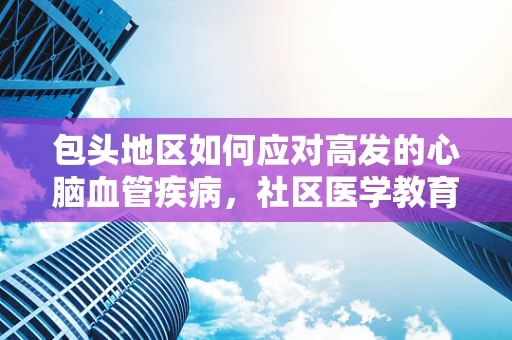包头地区如何应对高发的心脑血管疾病，社区医学教育的角色与挑战