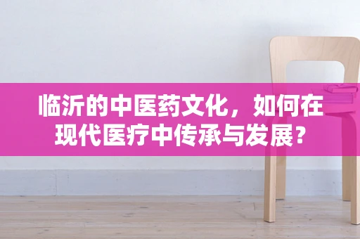临沂的中医药文化，如何在现代医疗中传承与发展？