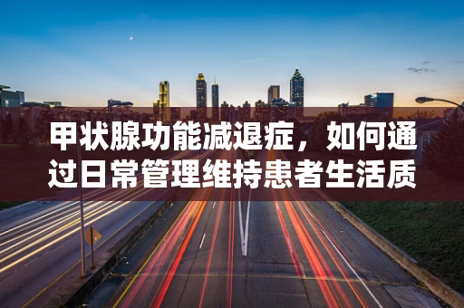 甲状腺功能减退症，如何通过日常管理维持患者生活质量？