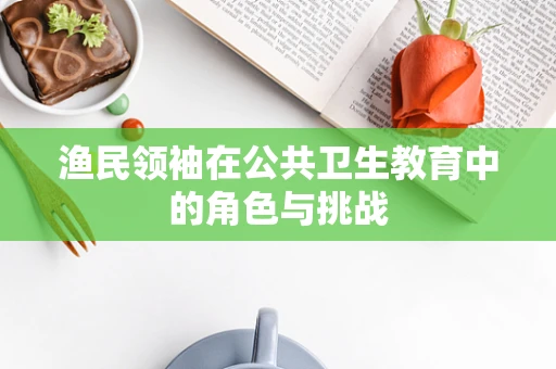渔民领袖在公共卫生教育中的角色与挑战