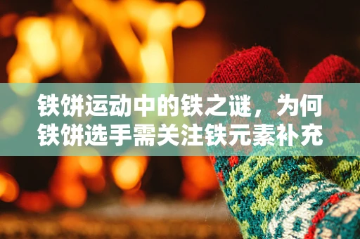 铁饼运动中的铁之谜，为何铁饼选手需关注铁元素补充？