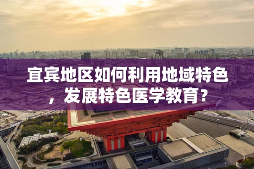 宜宾地区如何利用地域特色，发展特色医学教育？