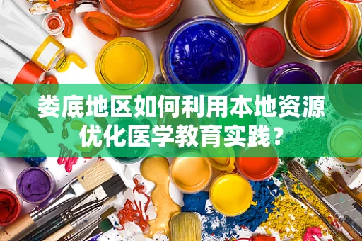 娄底地区如何利用本地资源优化医学教育实践？