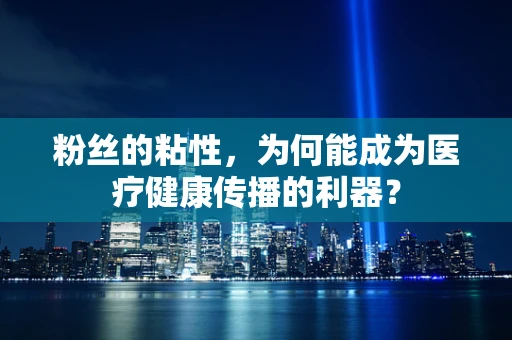 粉丝的粘性，为何能成为医疗健康传播的利器？