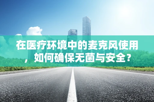 在医疗环境中的麦克风使用，如何确保无菌与安全？