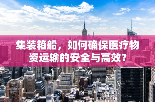 集装箱船，如何确保医疗物资运输的安全与高效？