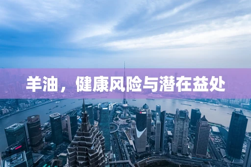 羊油，健康风险与潜在益处