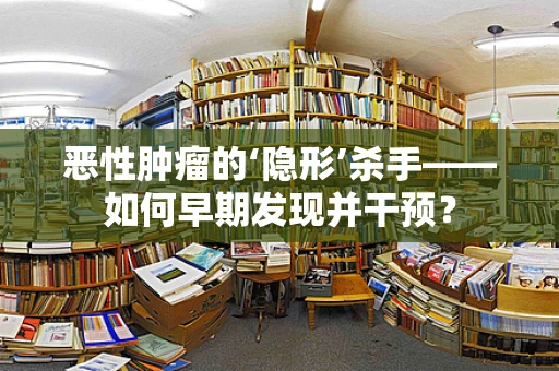 恶性肿瘤的‘隐形’杀手——如何早期发现并干预？