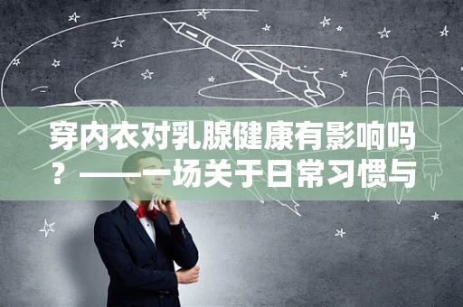 穿内衣对乳腺健康有影响吗？——一场关于日常习惯与健康关系的探讨