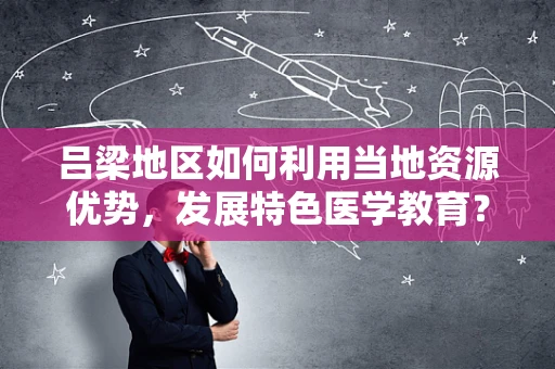 吕梁地区如何利用当地资源优势，发展特色医学教育？