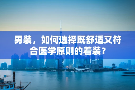 男装，如何选择既舒适又符合医学原则的着装？