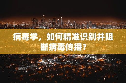 病毒学，如何精准识别并阻断病毒传播？