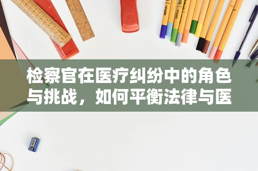 检察官在医疗纠纷中的角色与挑战，如何平衡法律与医学的边界？