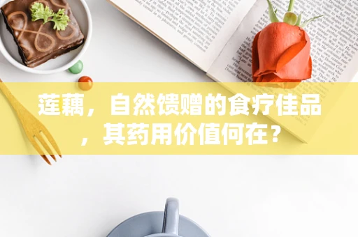 莲藕，自然馈赠的食疗佳品，其药用价值何在？