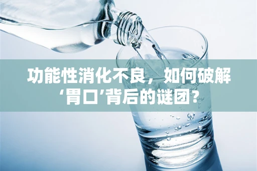 功能性消化不良，如何破解‘胃口’背后的谜团？