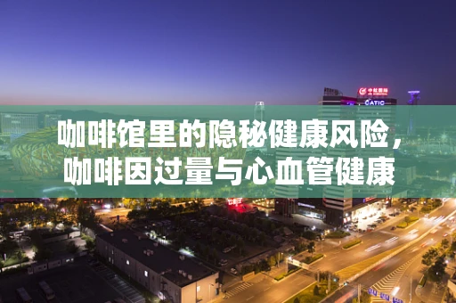 咖啡馆里的隐秘健康风险，咖啡因过量与心血管健康
