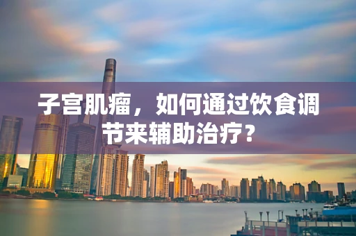 子宫肌瘤，如何通过饮食调节来辅助治疗？