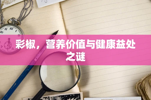 彩椒，营养价值与健康益处之谜