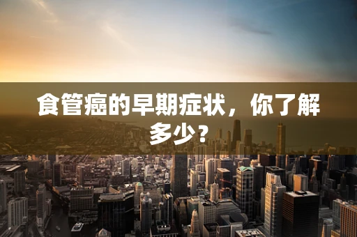 食管癌的早期症状，你了解多少？