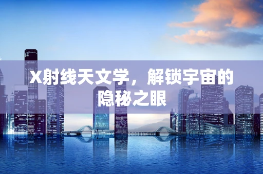 X射线天文学，解锁宇宙的隐秘之眼