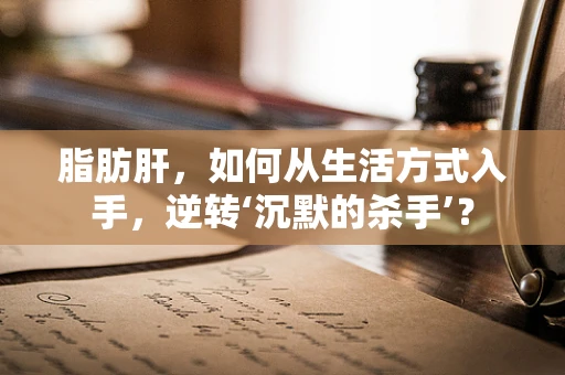 脂肪肝，如何从生活方式入手，逆转‘沉默的杀手’？