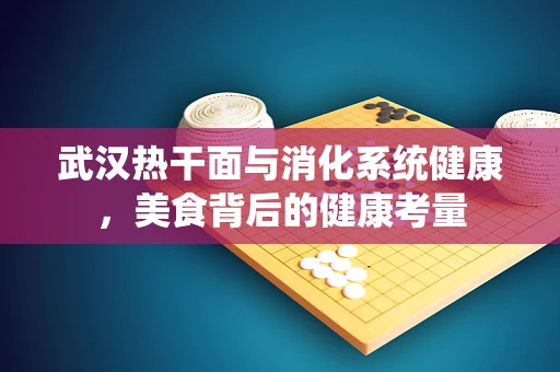 武汉热干面与消化系统健康，美食背后的健康考量