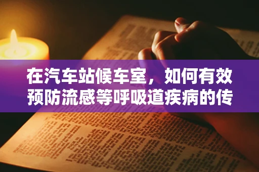 在汽车站候车室，如何有效预防流感等呼吸道疾病的传播？