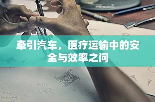 牵引汽车，医疗运输中的安全与效率之问