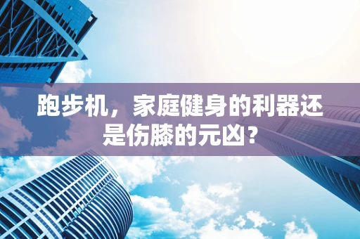 跑步机，家庭健身的利器还是伤膝的元凶？