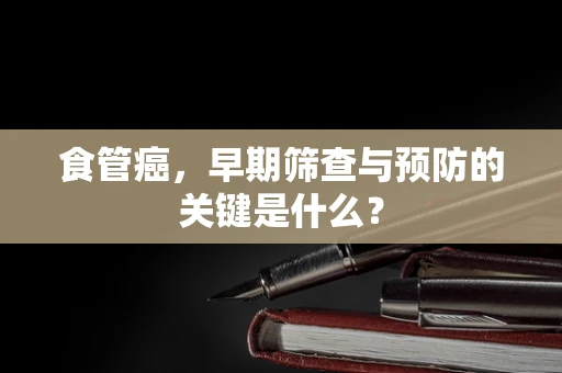 食管癌，早期筛查与预防的关键是什么？
