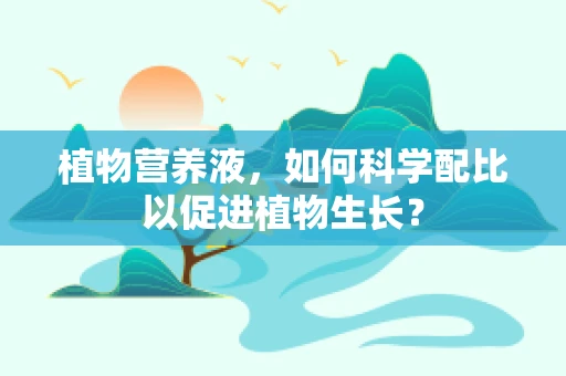 植物营养液，如何科学配比以促进植物生长？