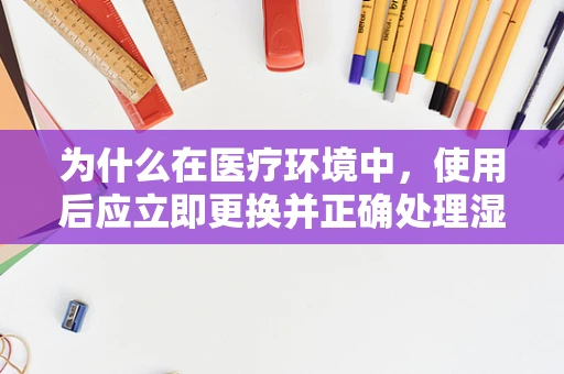 为什么在医疗环境中，使用后应立即更换并正确处理湿毛巾？