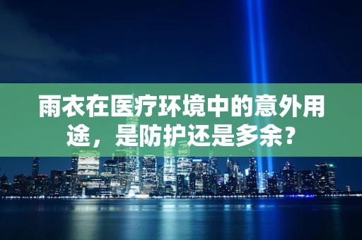 雨衣在医疗环境中的意外用途，是防护还是多余？