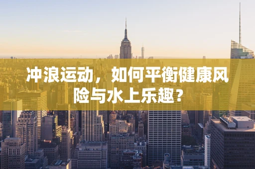冲浪运动，如何平衡健康风险与水上乐趣？