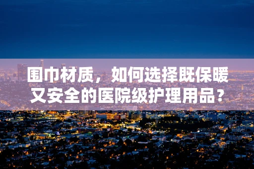 围巾材质，如何选择既保暖又安全的医院级护理用品？