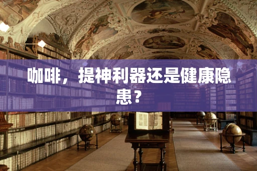 咖啡，提神利器还是健康隐患？