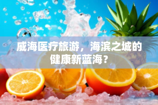 威海医疗旅游，海滨之城的健康新蓝海？