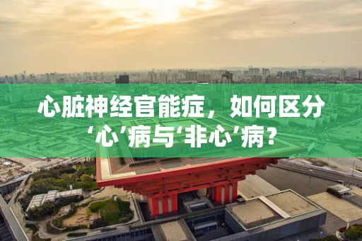 心脏神经官能症，如何区分‘心’病与‘非心’病？