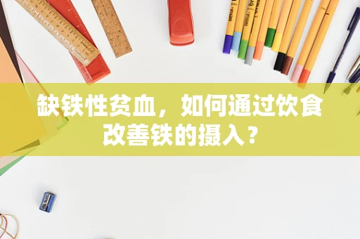 缺铁性贫血，如何通过饮食改善铁的摄入？