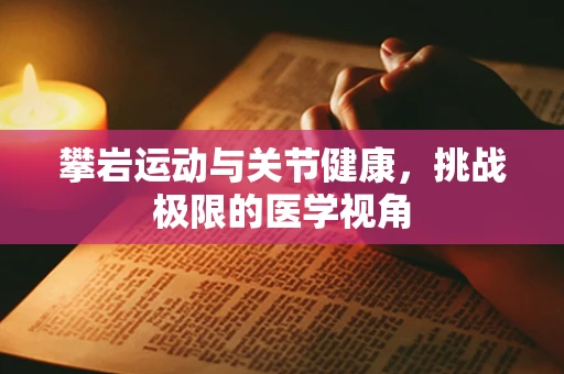 攀岩运动与关节健康，挑战极限的医学视角