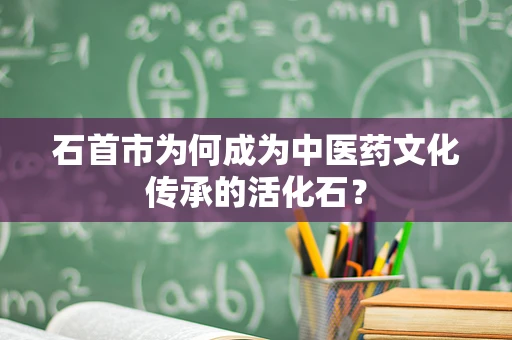 石首市为何成为中医药文化传承的活化石？