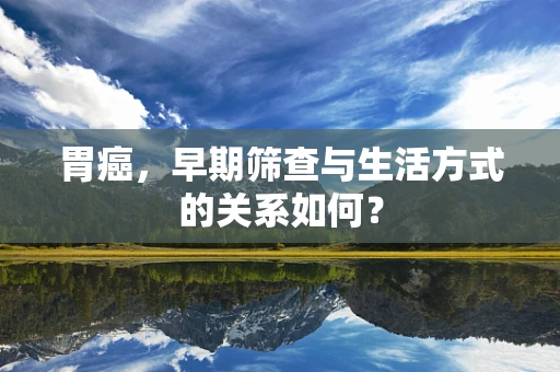 胃癌，早期筛查与生活方式的关系如何？