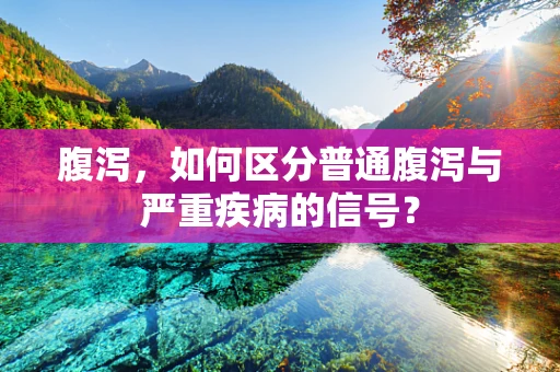 腹泻，如何区分普通腹泻与严重疾病的信号？