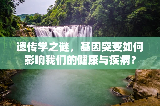 遗传学之谜，基因突变如何影响我们的健康与疾病？