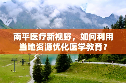 南平医疗新视野，如何利用当地资源优化医学教育？