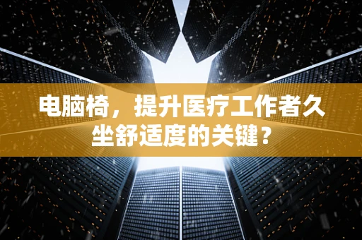 电脑椅，提升医疗工作者久坐舒适度的关键？