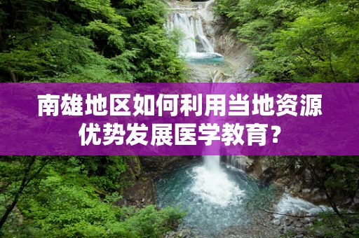 南雄地区如何利用当地资源优势发展医学教育？
