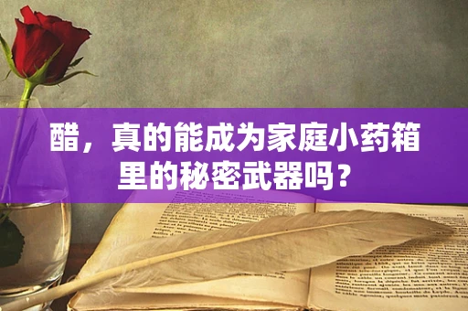 醋，真的能成为家庭小药箱里的秘密武器吗？
